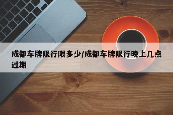 成都车牌限行限多少/成都车牌限行晚上几点过期
