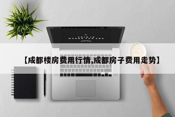 【成都楼房费用行情,成都房子费用走势】