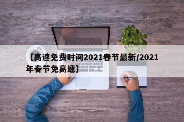 【高速免费时间2021春节最新/2021年春节免高速】