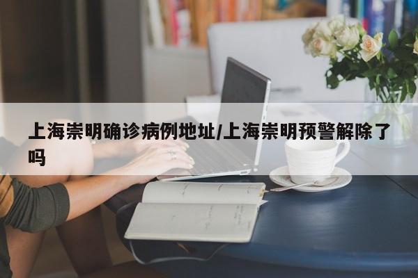 上海崇明确诊病例地址/上海崇明预警解除了吗
