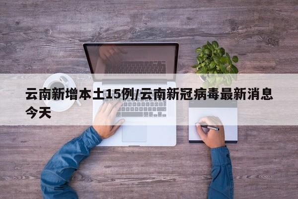 云南新增本土15例/云南新冠病毒最新消息今天
