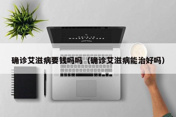 确诊艾滋病要钱吗吗（确诊艾滋病能治好吗）