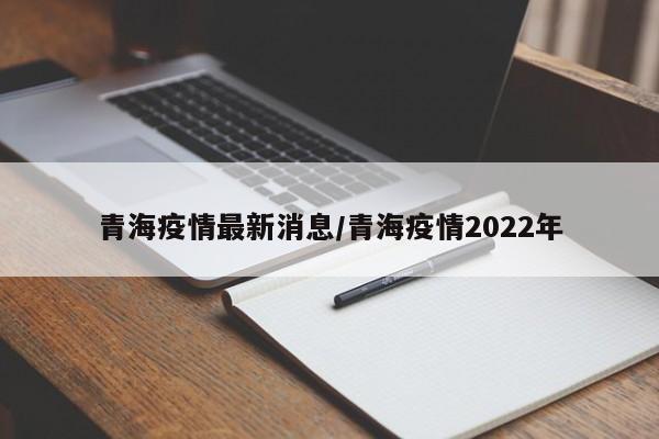 青海疫情最新消息/青海疫情2022年