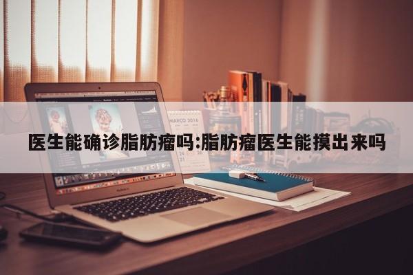 医生能确诊脂肪瘤吗:脂肪瘤医生能摸出来吗