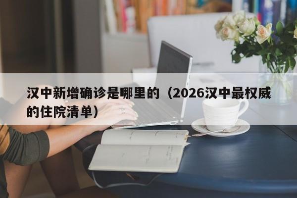 汉中新增确诊是哪里的（2026汉中最权威的住院清单）