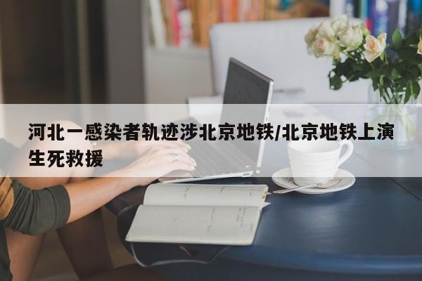 河北一感染者轨迹涉北京地铁/北京地铁上演生死救援