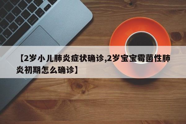 【2岁小儿肺炎症状确诊,2岁宝宝霉菌性肺炎初期怎么确诊】