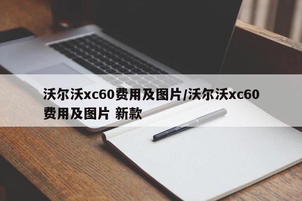沃尔沃xc60费用及图片/沃尔沃xc60费用及图片 新款