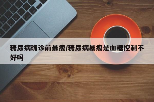 糖尿病确诊前暴瘦/糖尿病暴瘦是血糖控制不好吗