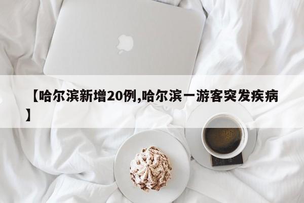 【哈尔滨新增20例,哈尔滨一游客突发疾病】