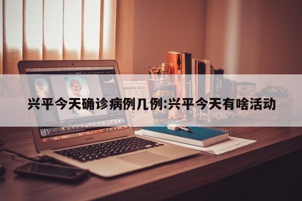 兴平今天确诊病例几例:兴平今天有啥活动