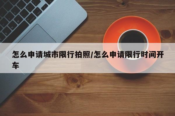 怎么申请城市限行拍照/怎么申请限行时间开车