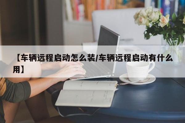 【车辆远程启动怎么装/车辆远程启动有什么用】