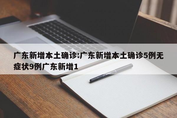 广东新增本土确诊:广东新增本土确诊5例无症状9例广东新增1
