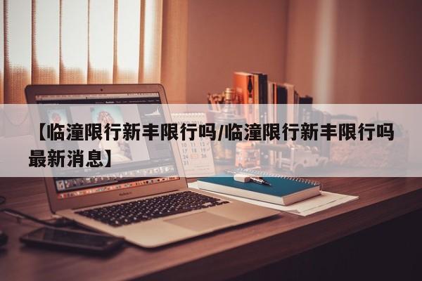 【临潼限行新丰限行吗/临潼限行新丰限行吗最新消息】