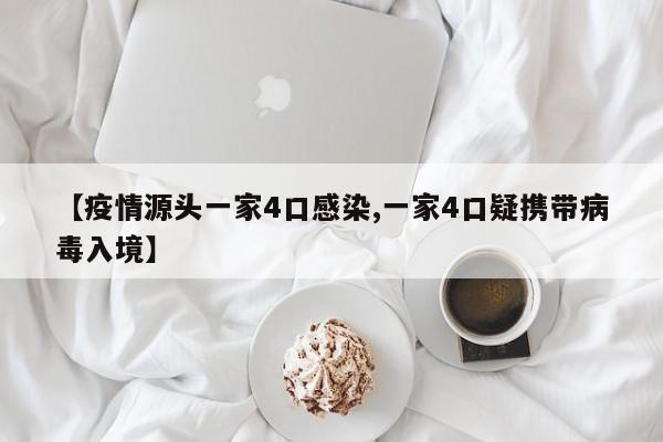 【疫情源头一家4口感染,一家4口疑携带病毒入境】