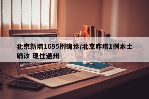 北京新增1695例确诊/北京昨增1例本土确诊 现住通州