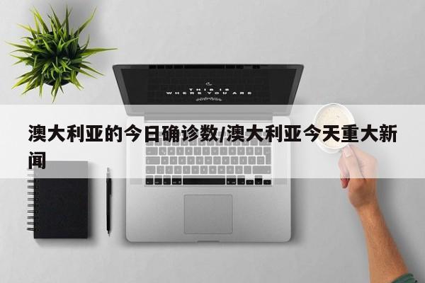 澳大利亚的今日确诊数/澳大利亚今天重大新闻