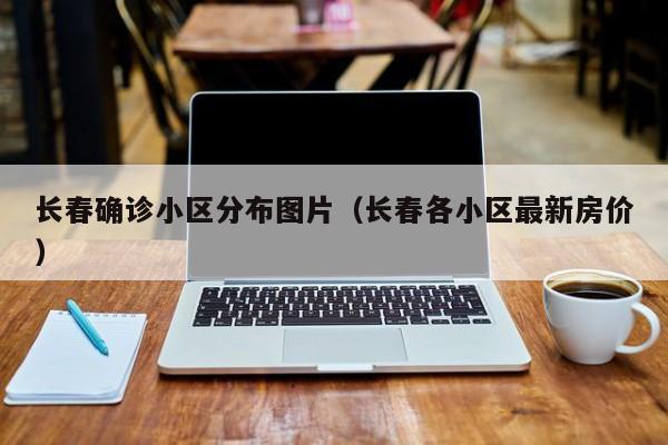 长春确诊小区分布图片（长春各小区最新房价）