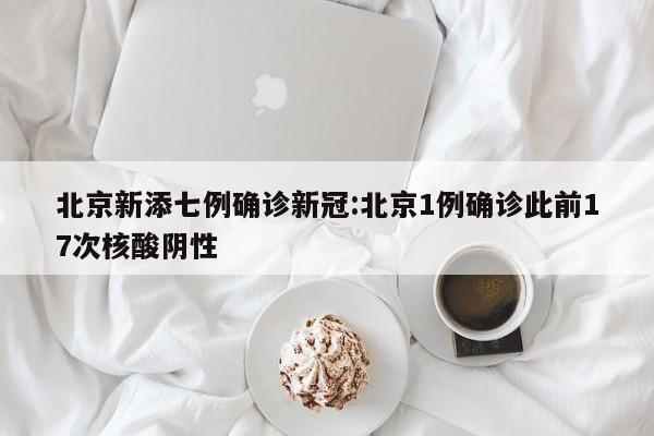 北京新添七例确诊新冠:北京1例确诊此前17次核酸阴性