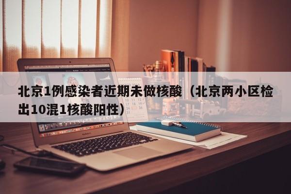 北京1例感染者近期未做核酸（北京两小区检出10混1核酸阳性）