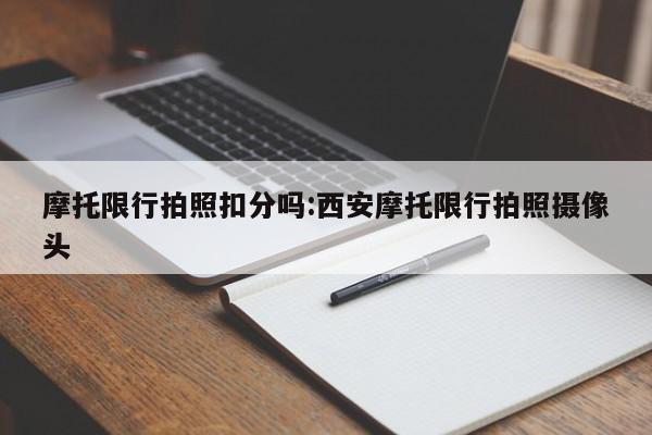 摩托限行拍照扣分吗:西安摩托限行拍照摄像头