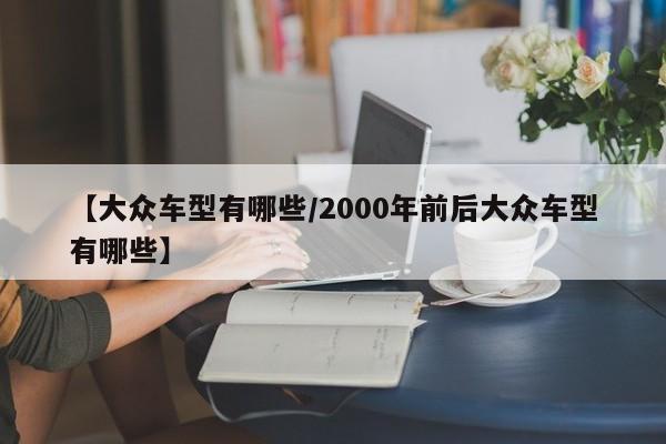 【大众车型有哪些/2000年前后大众车型有哪些】