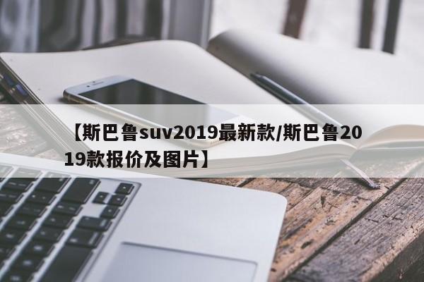 【斯巴鲁suv2019最新款/斯巴鲁2019款报价及图片】