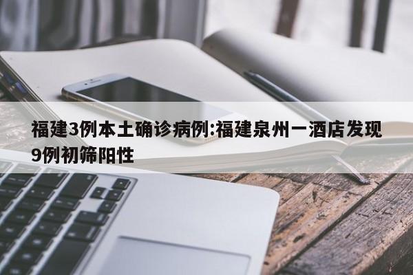 福建3例本土确诊病例:福建泉州一酒店发现9例初筛阳性