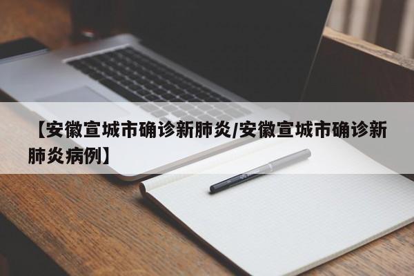 【安徽宣城市确诊新肺炎/安徽宣城市确诊新肺炎病例】