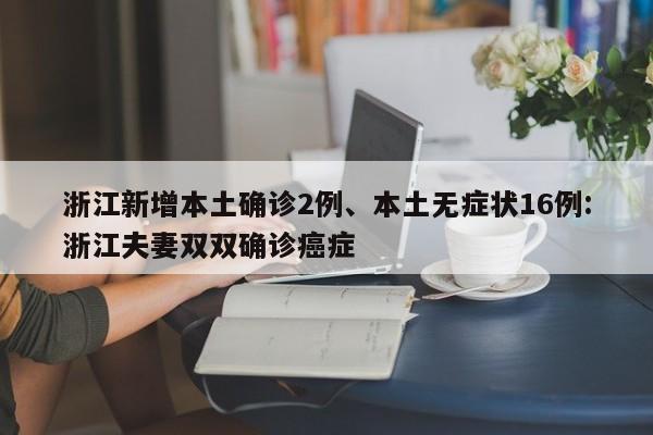 浙江新增本土确诊2例、本土无症状16例:浙江夫妻双双确诊癌症