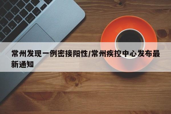 常州发现一例密接阳性/常州疾控中心发布最新通知