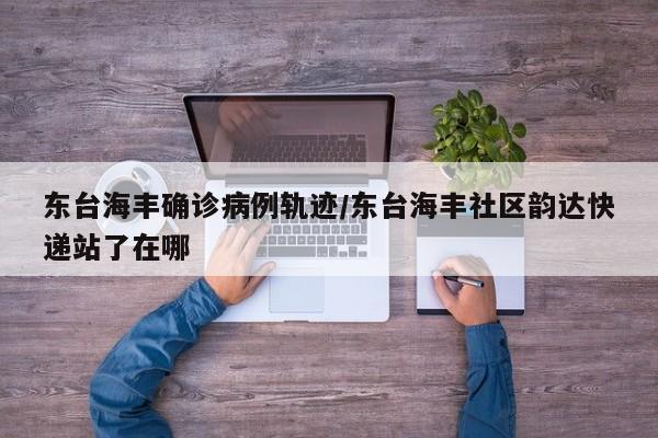 东台海丰确诊病例轨迹/东台海丰社区韵达快递站了在哪