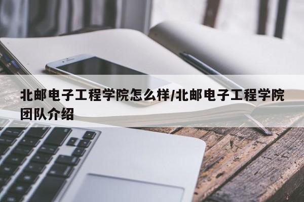 北邮电子工程学院怎么样/北邮电子工程学院团队介绍