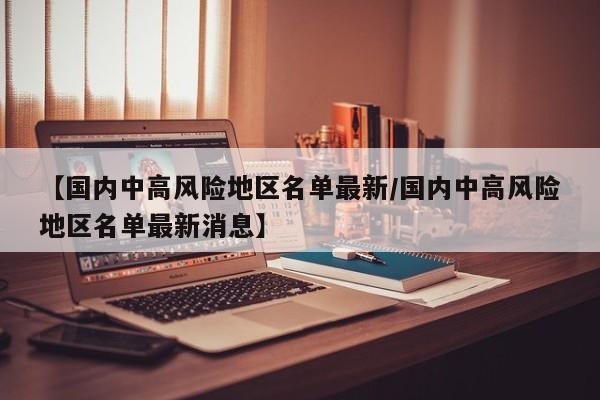 【国内中高风险地区名单最新/国内中高风险地区名单最新消息】