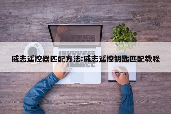 威志遥控器匹配方法:威志遥控钥匙匹配教程