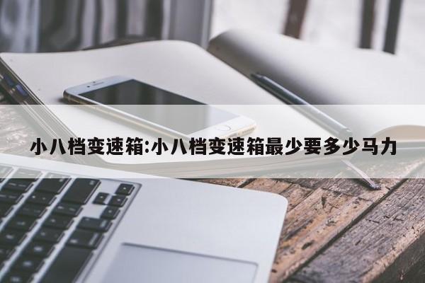 小八档变速箱:小八档变速箱最少要多少马力