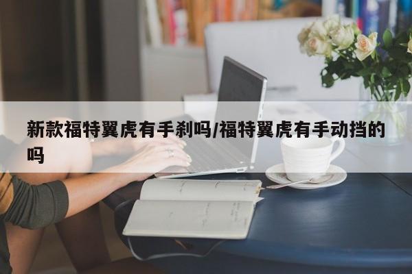 新款福特翼虎有手刹吗/福特翼虎有手动挡的吗