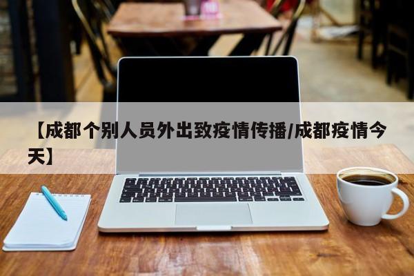 【成都个别人员外出致疫情传播/成都疫情今天】