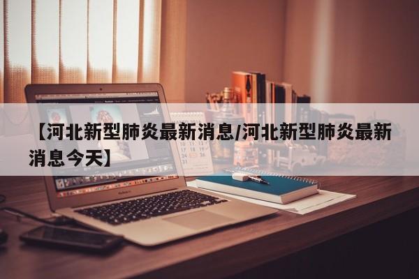 【河北新型肺炎最新消息/河北新型肺炎最新消息今天】