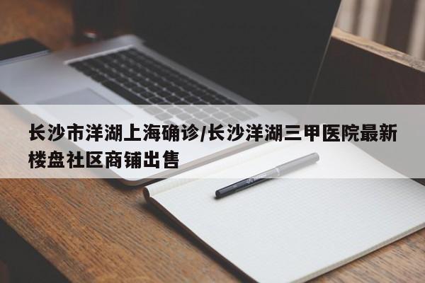 长沙市洋湖上海确诊/长沙洋湖三甲医院最新楼盘社区商铺出售
