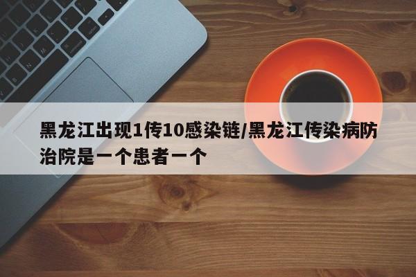 黑龙江出现1传10感染链/黑龙江传染病防治院是一个患者一个