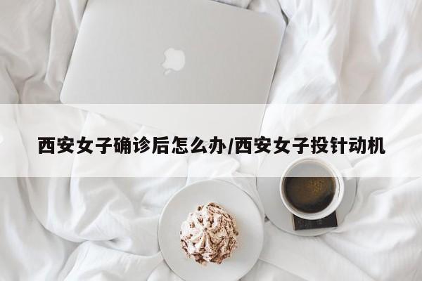西安女子确诊后怎么办/西安女子投针动机