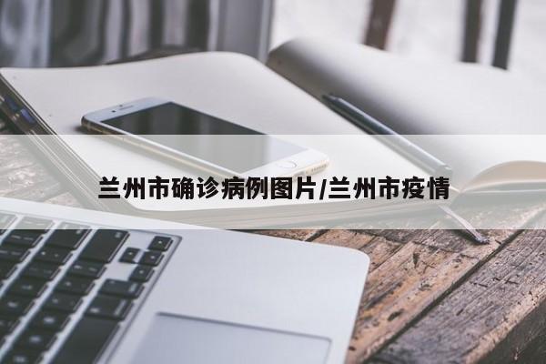 兰州市确诊病例图片/兰州市疫情