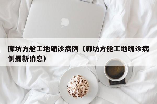 廊坊方舱工地确诊病例（廊坊方舱工地确诊病例最新消息）