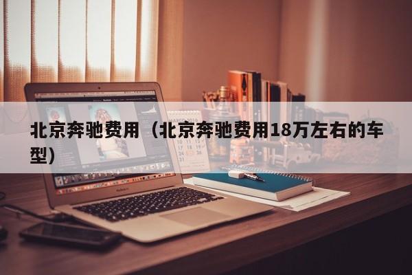 北京奔驰费用(北京奔驰费用18万左右的车型)