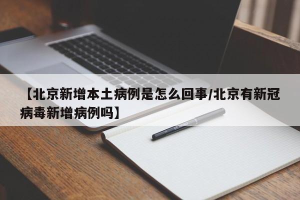 【北京新增本土病例是怎么回事/北京有新冠病毒新增病例吗】