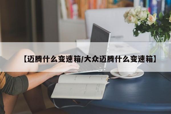 【迈腾什么变速箱/大众迈腾什么变速箱】