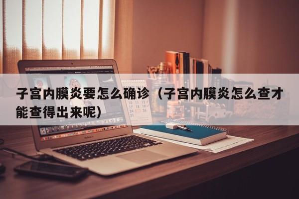 子宫内膜炎要怎么确诊（子宫内膜炎怎么查才能查得出来呢）