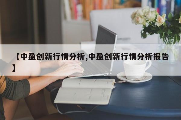 【中盈创新行情分析,中盈创新行情分析报告】